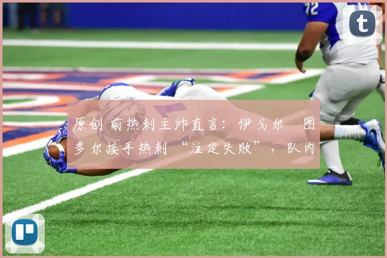 原创 前热刺主帅直言:伊戈尔・图多尔接手热刺 “注定失败”,队内氛围 “ toxic 至极”