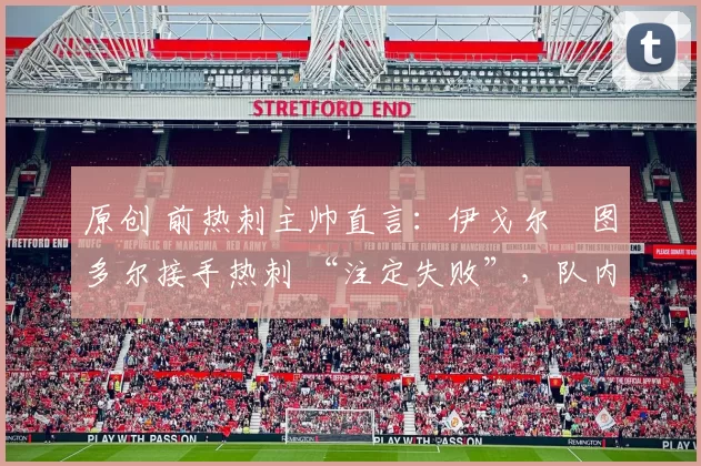 原创 前热刺主帅直言：伊戈尔・图多尔接手热刺 “注定失败”，队内氛围 “ toxic 至极”