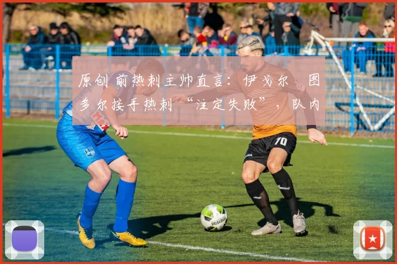 原创 前热刺主帅直言：伊戈尔・图多尔接手热刺 “注定失败”，队内氛围 “ toxic 至极”