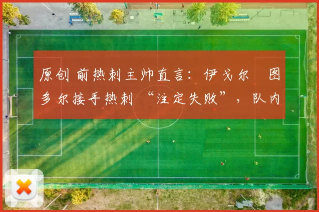 原创 前热刺主帅直言：伊戈尔・图多尔接手热刺 “注定失败”，队内氛围 “ toxic 至极”