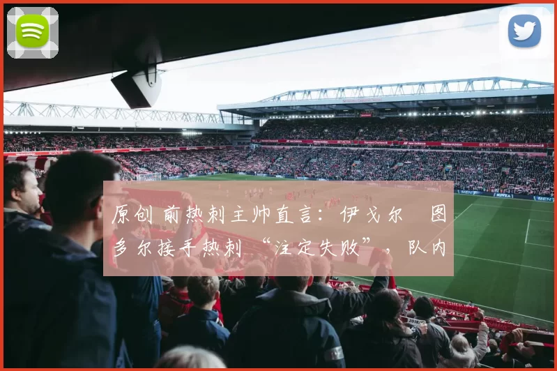 原创 前热刺主帅直言：伊戈尔・图多尔接手热刺 “注定失败”，队内氛围 “ toxic 至极”