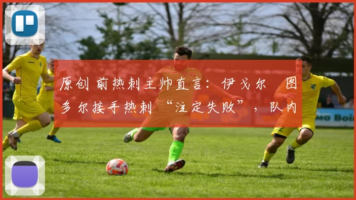 原创 前热刺主帅直言：伊戈尔・图多尔接手热刺 “注定失败”，队内氛围 “ toxic 至极”