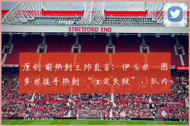 原创 前热刺主帅直言：伊戈尔・图多尔接手热刺 “注定失败”，队内氛围 “ toxic 至极”