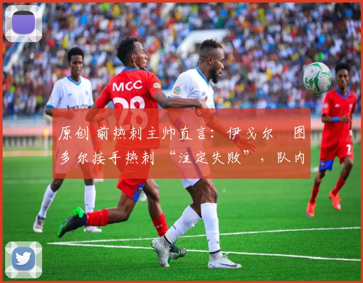 原创 前热刺主帅直言:伊戈尔・图多尔接手热刺 “注定失败”,队内氛围 “ toxic 至极”