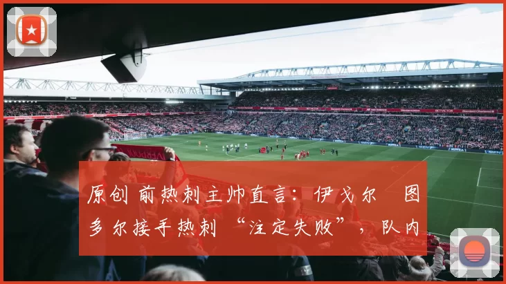 原创 前热刺主帅直言:伊戈尔・图多尔接手热刺 “注定失败”,队内氛围 “ toxic 至极”