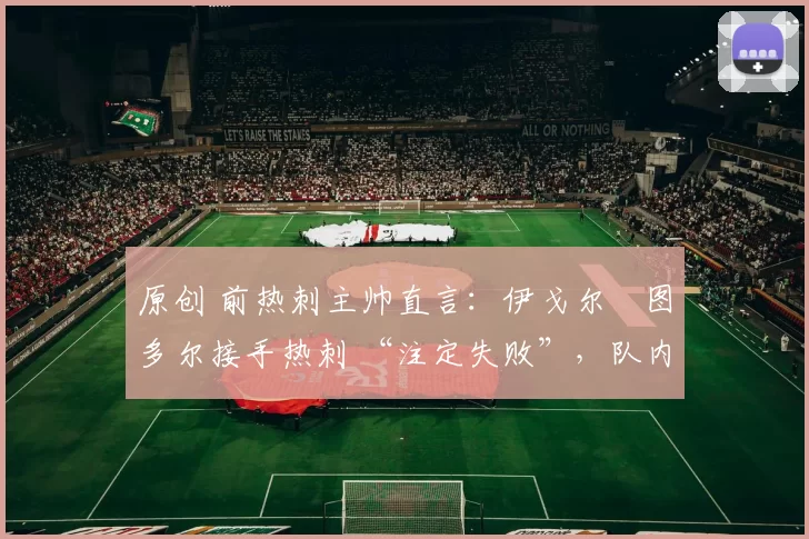 原创 前热刺主帅直言:伊戈尔・图多尔接手热刺 “注定失败”,队内氛围 “ toxic 至极”