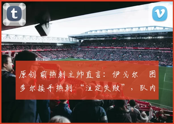 原创 前热刺主帅直言:伊戈尔・图多尔接手热刺 “注定失败”,队内氛围 “ toxic 至极”