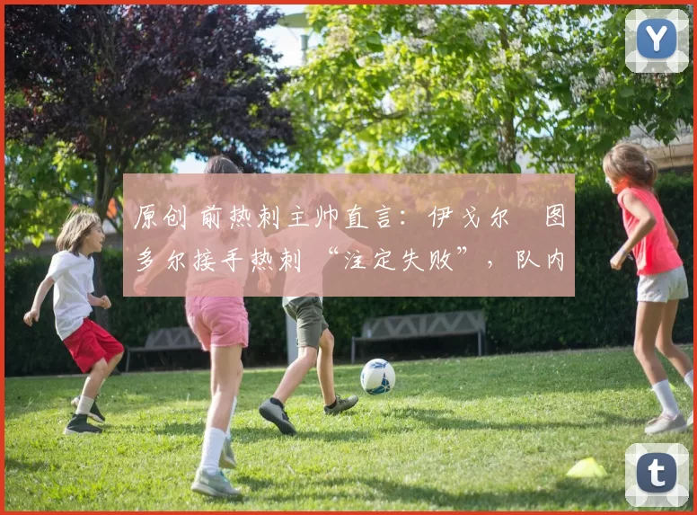 原创 前热刺主帅直言:伊戈尔・图多尔接手热刺 “注定失败”,队内氛围 “ toxic 至极”