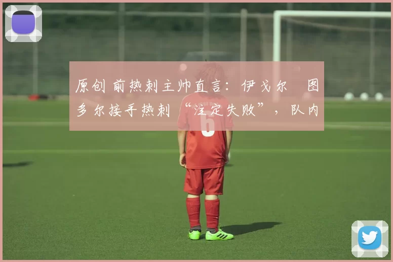 原创 前热刺主帅直言:伊戈尔・图多尔接手热刺 “注定失败”,队内氛围 “ toxic 至极”