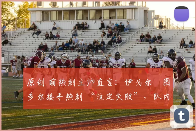 原创 前热刺主帅直言：伊戈尔・图多尔接手热刺 “注定失败”，队内氛围 “ toxic 至极”