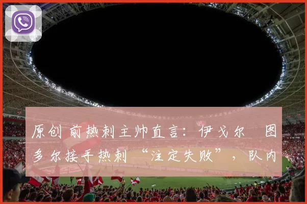 原创 前热刺主帅直言：伊戈尔・图多尔接手热刺 “注定失败”，队内氛围 “ toxic 至极”