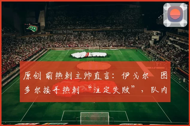 原创 前热刺主帅直言:伊戈尔・图多尔接手热刺 “注定失败”,队内氛围 “ toxic 至极”