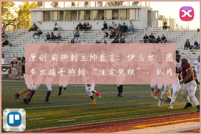 原创 前热刺主帅直言：伊戈尔・图多尔接手热刺 “注定失败”，队内氛围 “ toxic 至极”