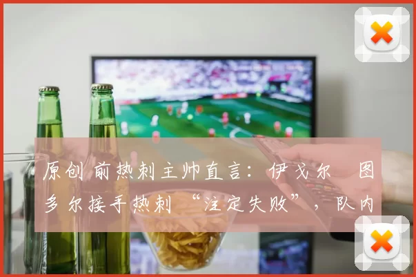 原创 前热刺主帅直言：伊戈尔・图多尔接手热刺 “注定失败”，队内氛围 “ toxic 至极”