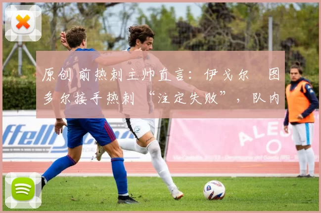 原创 前热刺主帅直言：伊戈尔・图多尔接手热刺 “注定失败”，队内氛围 “ toxic 至极”