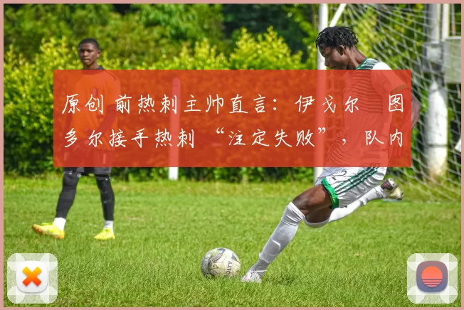 原创 前热刺主帅直言:伊戈尔・图多尔接手热刺 “注定失败”,队内氛围 “ toxic 至极”