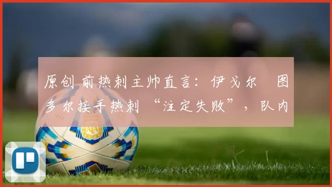 原创 前热刺主帅直言：伊戈尔・图多尔接手热刺 “注定失败”，队内氛围 “ toxic 至极”