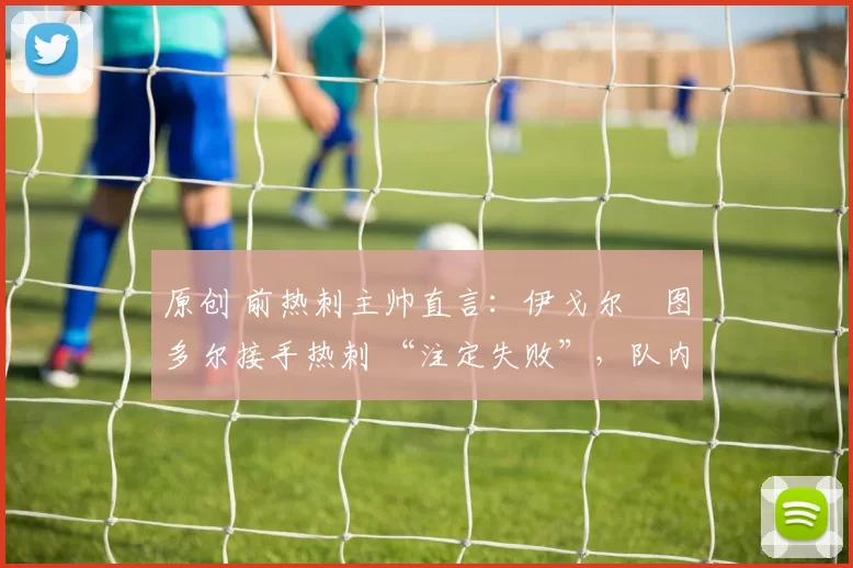 原创 前热刺主帅直言：伊戈尔・图多尔接手热刺 “注定失败”，队内氛围 “ toxic 至极”