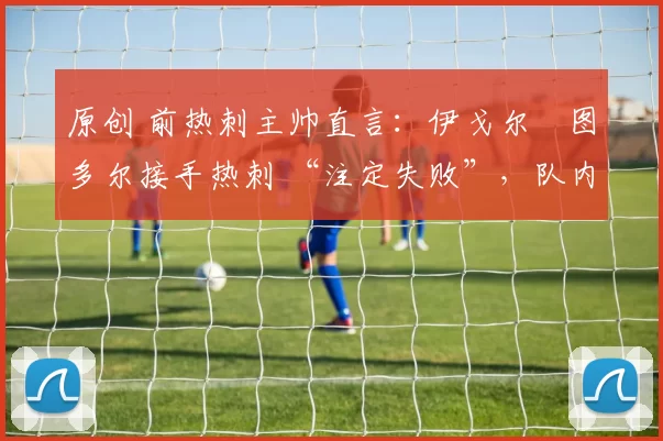 原创 前热刺主帅直言：伊戈尔・图多尔接手热刺 “注定失败”，队内氛围 “ toxic 至极”
