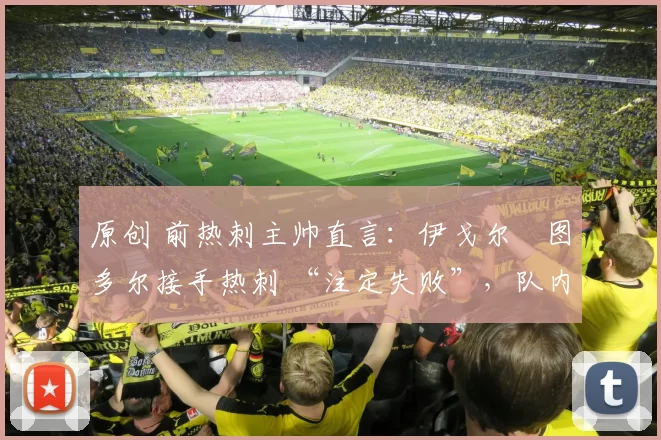 原创 前热刺主帅直言：伊戈尔・图多尔接手热刺 “注定失败”，队内氛围 “ toxic 至极”