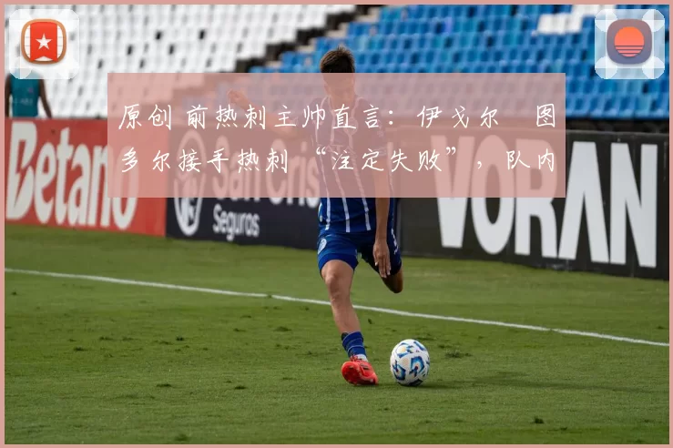 原创 前热刺主帅直言:伊戈尔・图多尔接手热刺 “注定失败”,队内氛围 “ toxic 至极”