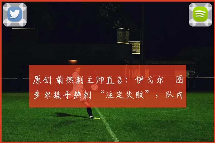 原创 前热刺主帅直言：伊戈尔・图多尔接手热刺 “注定失败”，队内氛围 “ toxic 至极”