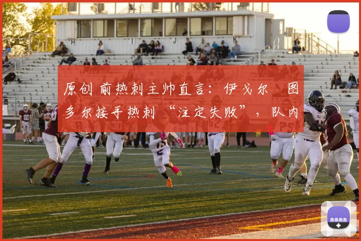 原创 前热刺主帅直言：伊戈尔・图多尔接手热刺 “注定失败”，队内氛围 “ toxic 至极”