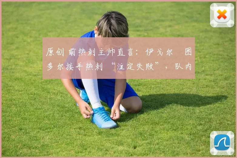 原创 前热刺主帅直言：伊戈尔・图多尔接手热刺 “注定失败”，队内氛围 “ toxic 至极”