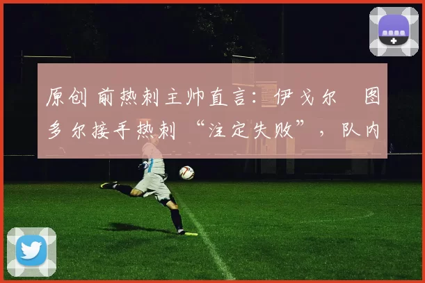 原创 前热刺主帅直言：伊戈尔・图多尔接手热刺 “注定失败”，队内氛围 “ toxic 至极”