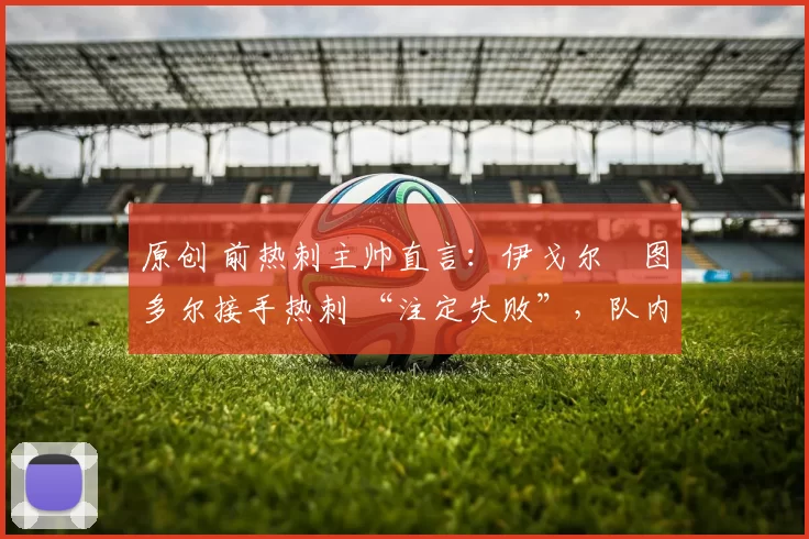 原创 前热刺主帅直言：伊戈尔・图多尔接手热刺 “注定失败”，队内氛围 “ toxic 至极”