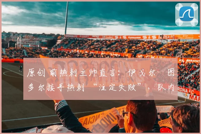 原创 前热刺主帅直言：伊戈尔・图多尔接手热刺 “注定失败”，队内氛围 “ toxic 至极”