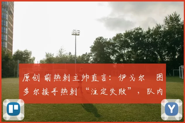 原创 前热刺主帅直言：伊戈尔・图多尔接手热刺 “注定失败”，队内氛围 “ toxic 至极”