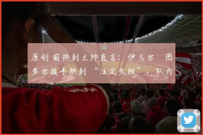 原创 前热刺主帅直言:伊戈尔・图多尔接手热刺 “注定失败”,队内氛围 “ toxic 至极”