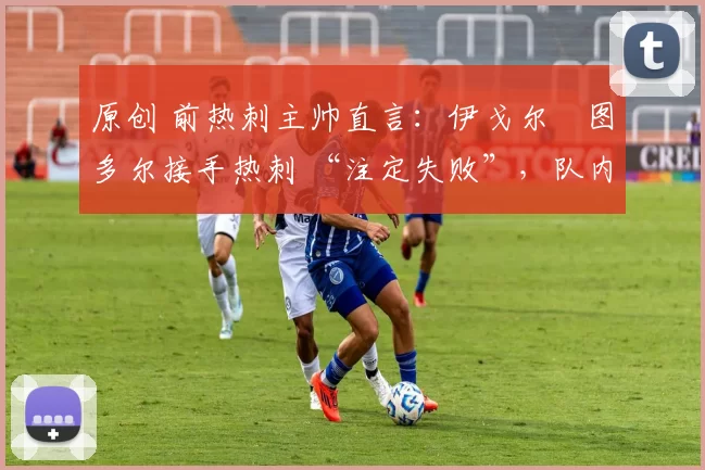 原创 前热刺主帅直言：伊戈尔・图多尔接手热刺 “注定失败”，队内氛围 “ toxic 至极”