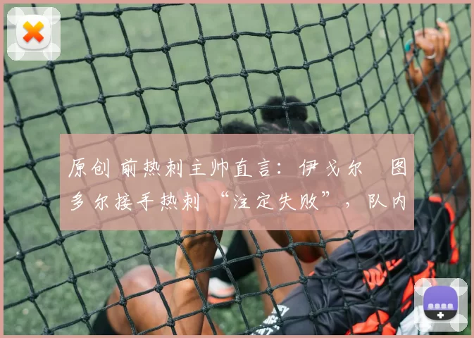 原创 前热刺主帅直言：伊戈尔・图多尔接手热刺 “注定失败”，队内氛围 “ toxic 至极”