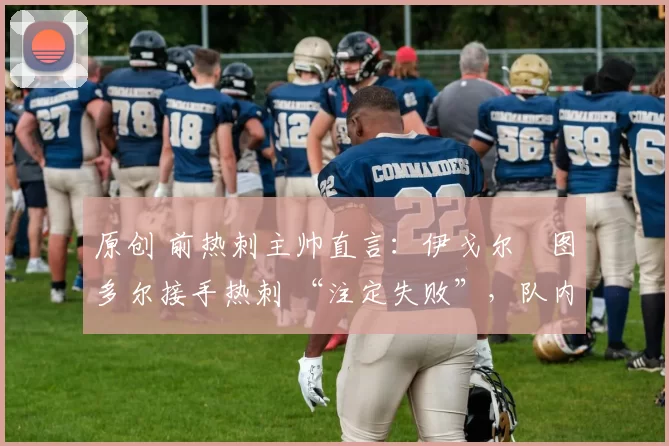 原创 前热刺主帅直言：伊戈尔・图多尔接手热刺 “注定失败”，队内氛围 “ toxic 至极”
