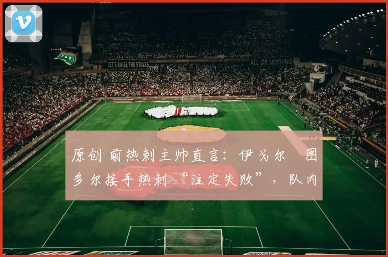 原创 前热刺主帅直言:伊戈尔・图多尔接手热刺 “注定失败”,队内氛围 “ toxic 至极”