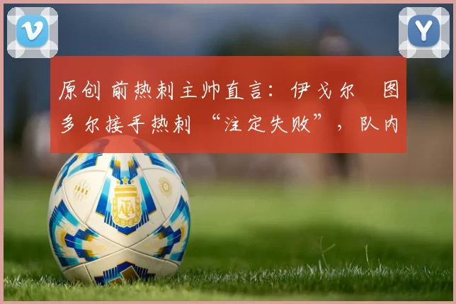 原创 前热刺主帅直言：伊戈尔・图多尔接手热刺 “注定失败”，队内氛围 “ toxic 至极”