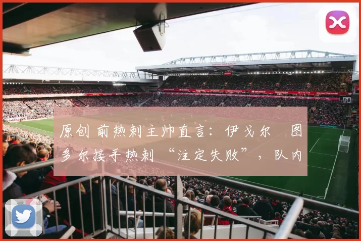 原创 前热刺主帅直言:伊戈尔・图多尔接手热刺 “注定失败”,队内氛围 “ toxic 至极”