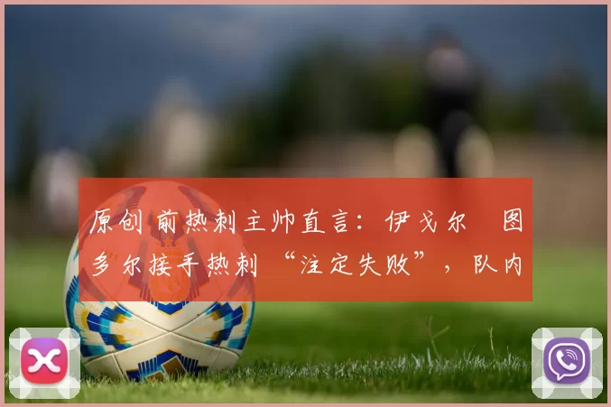 原创 前热刺主帅直言:伊戈尔・图多尔接手热刺 “注定失败”,队内氛围 “ toxic 至极”