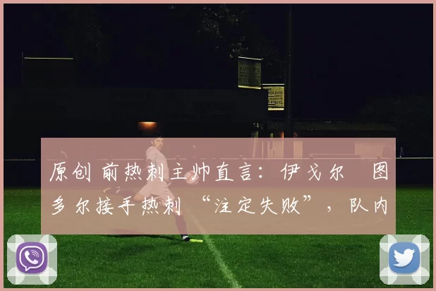 原创 前热刺主帅直言:伊戈尔・图多尔接手热刺 “注定失败”,队内氛围 “ toxic 至极”