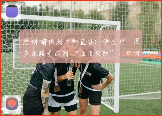 原创 前热刺主帅直言：伊戈尔・图多尔接手热刺 “注定失败”，队内氛围 “ toxic 至极”