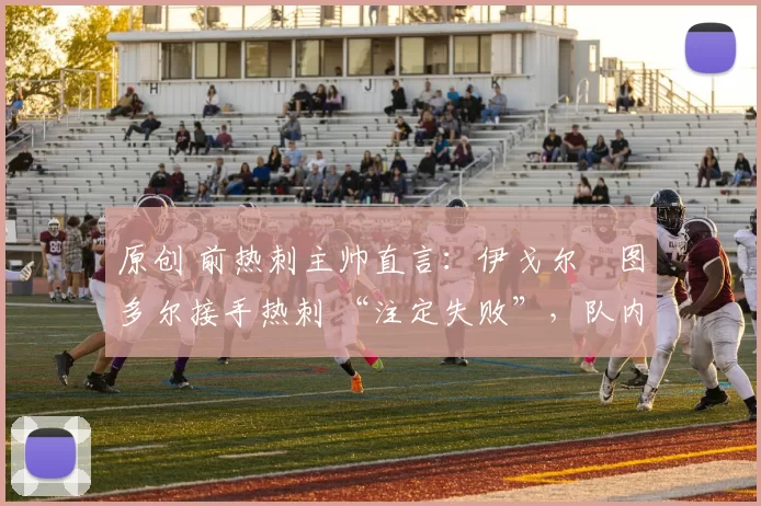 原创 前热刺主帅直言：伊戈尔・图多尔接手热刺 “注定失败”，队内氛围 “ toxic 至极”