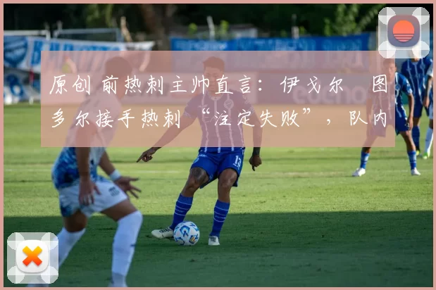 原创 前热刺主帅直言:伊戈尔・图多尔接手热刺 “注定失败”,队内氛围 “ toxic 至极”