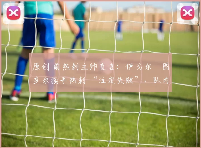 原创 前热刺主帅直言：伊戈尔・图多尔接手热刺 “注定失败”，队内氛围 “ toxic 至极”