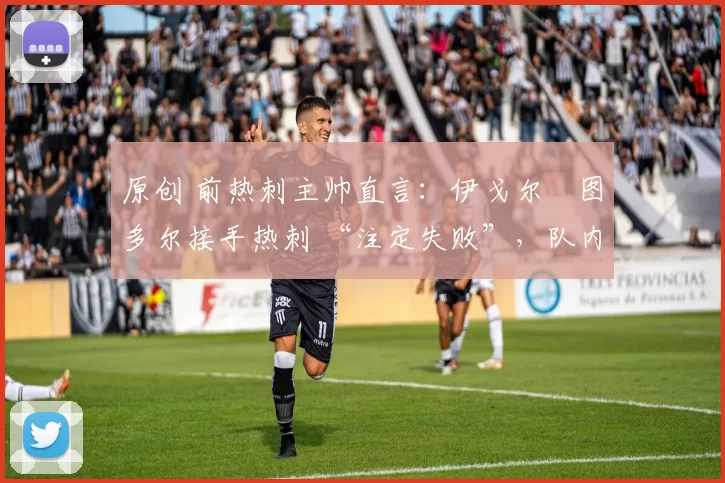 原创 前热刺主帅直言：伊戈尔・图多尔接手热刺 “注定失败”，队内氛围 “ toxic 至极”