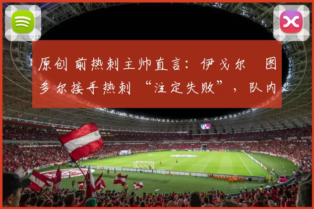 原创 前热刺主帅直言：伊戈尔・图多尔接手热刺 “注定失败”，队内氛围 “ toxic 至极”