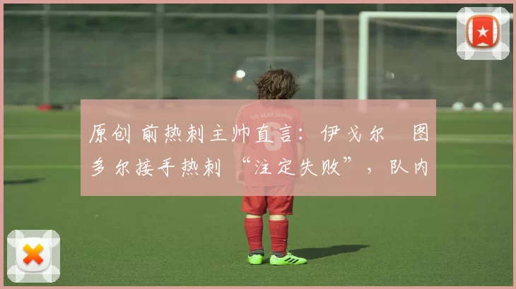 原创 前热刺主帅直言：伊戈尔・图多尔接手热刺 “注定失败”，队内氛围 “ toxic 至极”