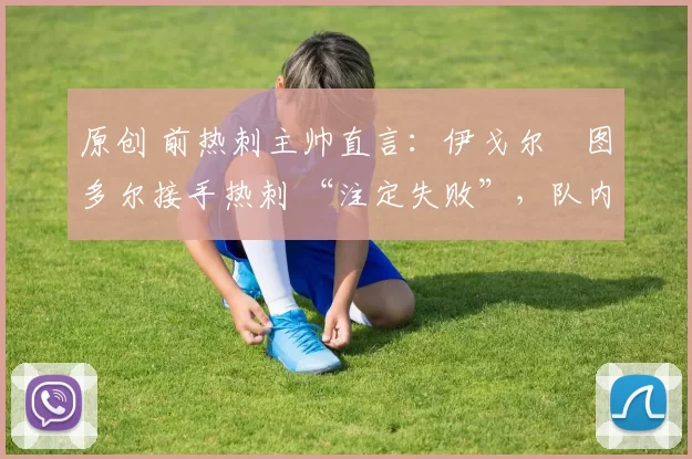 原创 前热刺主帅直言：伊戈尔・图多尔接手热刺 “注定失败”，队内氛围 “ toxic 至极”