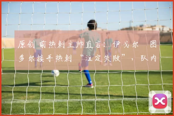 原创 前热刺主帅直言：伊戈尔・图多尔接手热刺 “注定失败”，队内氛围 “ toxic 至极”
